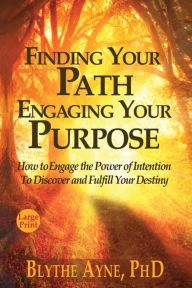 Title: Finding Your Path, Engaging Your Purpose: How to Engage the Power of Intention to Discover and Fulfill Your Destiny, Author: Blythe Ayne