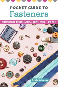 Title: Pocket Guide to Fasteners: Understanding Buttons, Snaps, Zippers, Velcro, and More, Author: Amelia Johanson