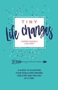 Title: Tiny Life Changes: A Guide to Achieving Your Goals and Dreams One Step and One Day at a Time, Author: Lisa King