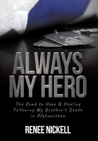 Title: Always My Hero: The Road to Hope & Healing Following My Brother's Death in Afghanistan, Author: Renee Nickell