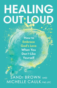 Title: Healing Out Loud: How to Embrace God's Love When You Don't Like Yourself, Author: Sandi Brown