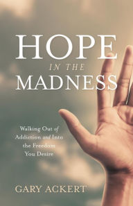 Title: Hope in the Madness: Walking Out of Addiction and Into the Freedom You Desire, Author: Gary Ackert