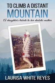 Title: To Climb a Distant Mountain: A daughter's tribute to her diabetic mother, Author: Laurisa White Reyes