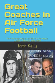 Title: Great Coaches in Air Force Football: From the beginning of football all the way to Coach Calhoun's latest team, Author: Brian Kelly