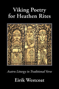 Title: Viking Poetry for Heathen Rites: Asatru Liturgy in Traditional Verse, Author: Eirik Westcoat
