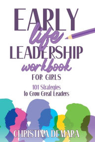 Title: Early Life Leadership in Workbook for Girls: 101 Strategies to Grow Great Leaders, Author: Christina Demara