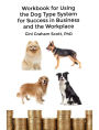 Workbook for Using the Dog Type System for Success in Business and the Workplace: A Unique Personality System to Better Communicate and Work With Others