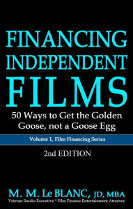 Title: FINANCING INDEPENDENT FILMS, 2nd Edition: 50 Ways to Get the Golden Goose, not a Goose Egg, Author: M. M. Le Blanc