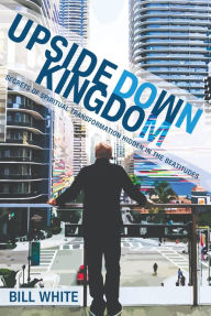Title: Upside Down Kingdom: Secrets of Spiritual Transformation Hidden in the Beatitudes, Author: Bill White