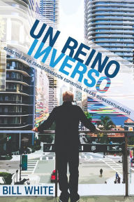 Title: Un Reino Inverso: Secretos de la Transformación Espiritual en las Bienaventuranzas, Author: Bill White