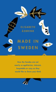 Title: Made in Sweden: how the Swedes are not nearly so egalitarian, tolerant, hospitable or cozy as they would like to (have you) think, Author: Elisabeth sbrink