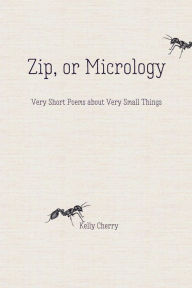 Title: Zip, or Micrology: Very Short Poems About Very Small Things, Author: Kelly Cherry