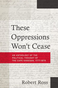 Title: These Oppressions Won't Cease: An Anthology of the Political Thought of the Cape Khoesan, 1777-1879, Author: Robert Ross