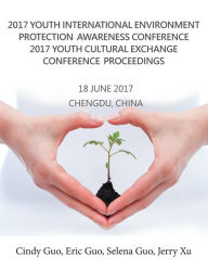 Title: 2017 Youth International Environment Protection Awareness Conference 2017 Youth Cultural Exchange Conference Proceedings: 18 June 2017 Chengdu, China, Author: Cindy Guo