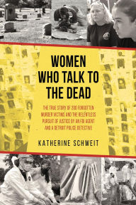 Title: Women Who Talk to the Dead: The True Story of 200 Forgotten Murder Victims and the Relentless Pursuit of Justice by an FBI Agent and a Detroit Police Detective, Author: Katherine Schweit