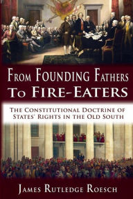 Title: From Founding Fathers to Fire Eaters: The Constitutional Doctrine of States' Rights in the Old South, Author: James Rutledge Roesch