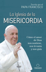 Title: La Iglesia de la Misericordia / The Church of Mercy: Cómo el amor de Dios nos sostiene, nos levanta y nos guía, Author: Pope Francis