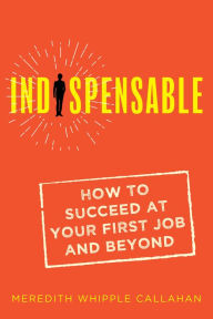 Title: Indispensable: How to Succeed at Your First Job and Beyond, Author: Meredith Whipple Callahan