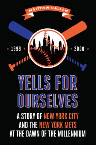 Title: Yells for Ourselves: A Story of New York City and the New York Mets at the Dawn of the Millennium, Author: Matthew Callan
