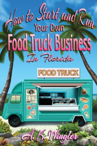 Title: How to Start and Run Your Own Food Truck Business in Florida, Author: A K Wingler