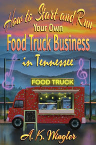 Title: How to Start and Run Your Own Food Truck Business in Tennessee, Author: A K Wingler