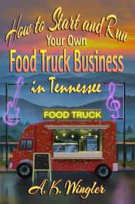 Title: How to Start and Run Your Own Food Truck Business in Tennessee, Author: A. K. Wingler