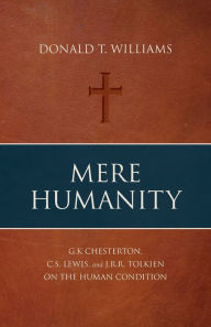 Title: Mere Humanity: G.K. Chesterton, C.S. Lewis, and J.R.R. Tolkien on the Human Condition, Author: Donald T Williams