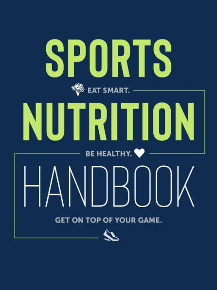 Sports Nutrition Handbook: Eat Smart. Be Healthy. Get On Top of Your Game.