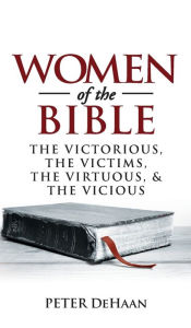 Title: Women of the Bible: The Victorious, the Victims, the Virtuous, and the Vicious, Author: Peter DeHaan