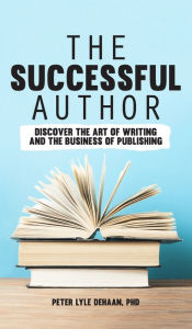 Title: The Successful Author: Discover the Art of Writing and the Business of Publishing, Author: Peter Lyle DeHaan