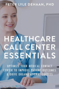 Title: Healthcare Call Center Essentials: Optimize Your Medical Contact Center to Improve Patient Outcomes and Drive Organizational Success, Author: Peter Lyle DeHaan