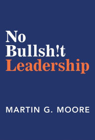 Title: No Bullsh!t Leadership, Author: Martin G. Moore
