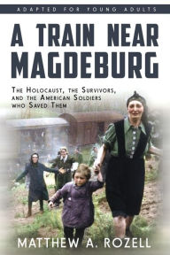 Title: A Train near Magdeburg (the Young Adult Adaptation): The Holocaust, the Survivors, and the American Soldiers Who Saved Them, Author: Matthew a Rozell