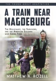 Title: A Train near Magdeburg (the Young Adult Adaptation): The Holocaust, the Survivors, and the American Soldiers Who Saved Them, Author: Matthew a Rozell