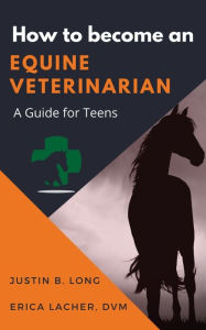 Title: How to Become an Equine Veterinarian: a Guide for Teens, Author: Justin B Long