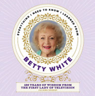 Title: Everything I Need to Know I Learned from Betty White: 100 Years of Wisdom from the First Lady of Television, Author: Juliana Sharaf