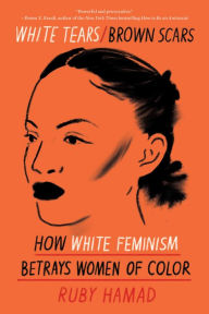 Title: White Tears/Brown Scars: How White Feminism Betrays Women of Color, Author: Ruby Hamad