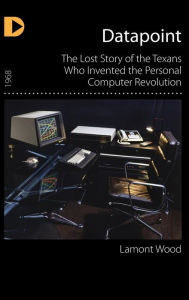 Title: Datapoint: The Lost Story of the Texans Who Invented the Personal Computer Revolution, Author: Lamont Wood