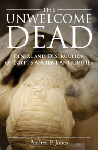 Title: The Unwelcome Dead: Denial and Destruction of Egypt's Ancient Antiquities, Author: Andrea P. Jones