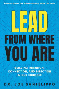 Title: Lead from Where You Are: Building Intention, Connection and Direction in Our Schools, Author: Joe Sanfelippo