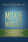 Moxie Mindset: Secrets of Building a Profitable, Independent Physicians Practice in a Competitive Market