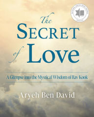 Title: The Secret of Love: A Glimpse into the Mystical Wisdom of Rav Kook, Author: Aryeh Ben David