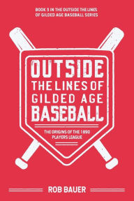 Title: Outside the Lines of Gilded Age Baseball: The Origins of the 1890 Players League:, Author: Rob Bauer