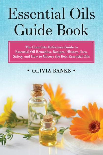 Essential Oils Guide Book: The Complete Reference Guide to Essential Oil  Remedies, Recipes, History, Uses, Safety, and How to Choose the Best Essential  Oils by Olivia Banks, Paperback