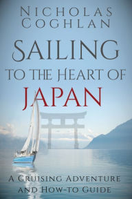 Title: Sailing to the Heart of Japan: A Cruising Adventure and How-To Guide, Author: Nicholas Coghlan
