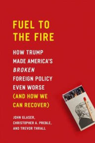 Title: Fuel to the Fire: How Trump Made America's Broken Foreign Policy Even Worse (and How We Can Recover), Author: John Glaser