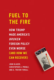 Title: Fuel to the Fire: How Trump Made America's Broken Foreign Policy Even Worse (and How We Can Recover), Author: John Glaser