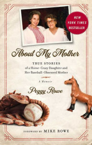 Title: About My Mother: True Stories of a Horse-Crazy Daughter and Her Baseball-Obsessed Mother, Author: Peggy Rowe