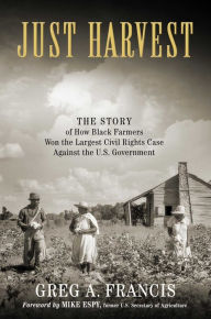 Title: Just Harvest: The Story of How Black Farmers Won the Largest Civil Rights Case against the U.S. Government, Author: Greg Francis