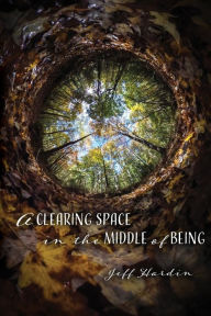 Title: A Clearing Space in the Middle of Being, Author: Jeff Hardin